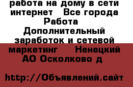 работа на дому в сети интернет - Все города Работа » Дополнительный заработок и сетевой маркетинг   . Ненецкий АО,Осколково д.